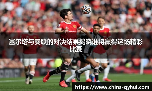 塞尔塔与曼联的对决结果揭晓谁将赢得这场精彩比赛